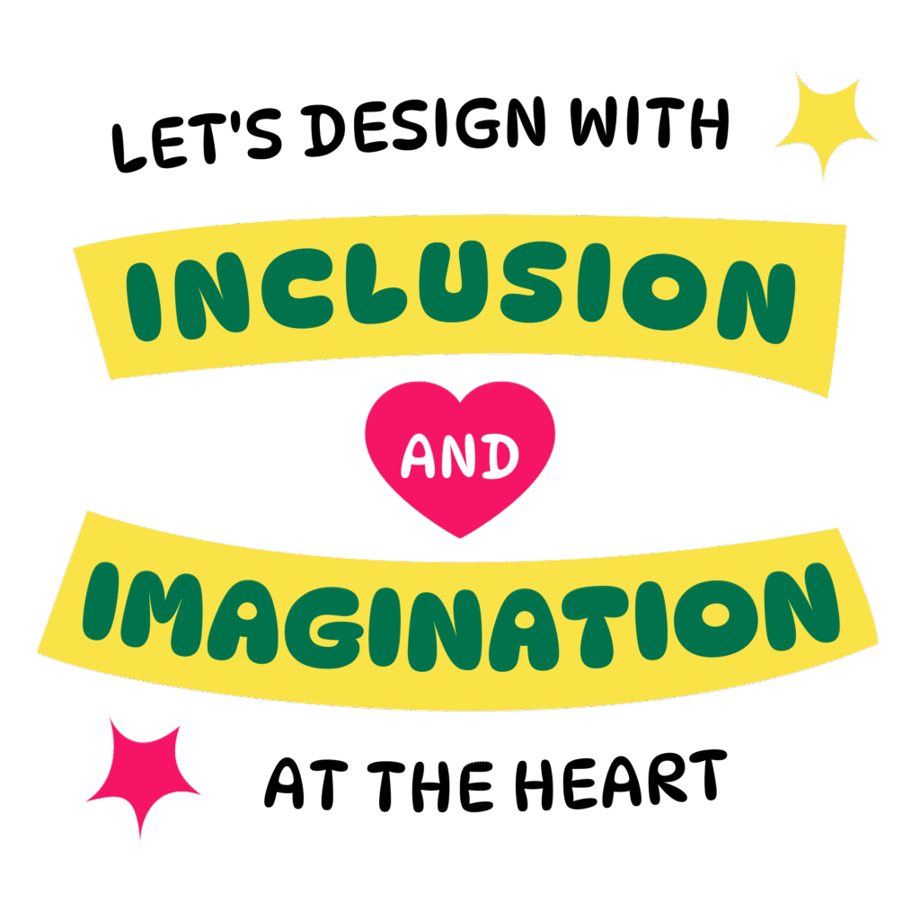 Let's design with inclusion and imagination at the heart.